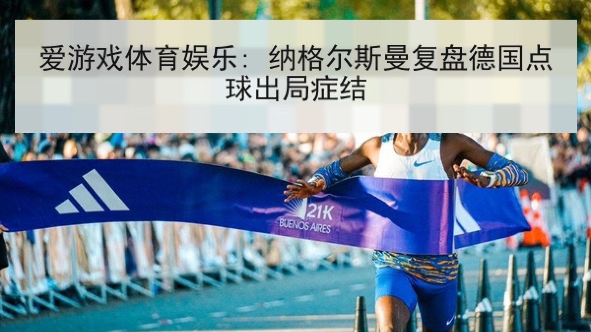 爱游戏体育娱乐: 纳格尔斯曼复盘德国点球出局症结 爱游戏体育娱乐: 纳格尔斯曼复盘德国点球出局症结