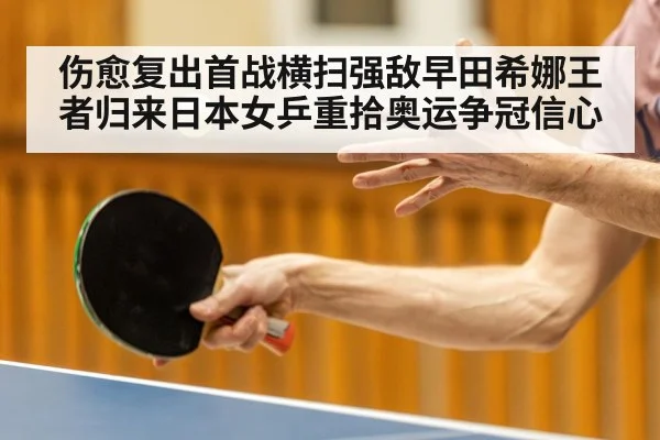 伤愈复出首战横扫强敌早田希娜王者归来日本女乒重拾奥运争冠信心
